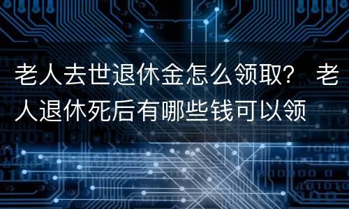 老人去世退休金怎么领取？ 老人退休死后有哪些钱可以领