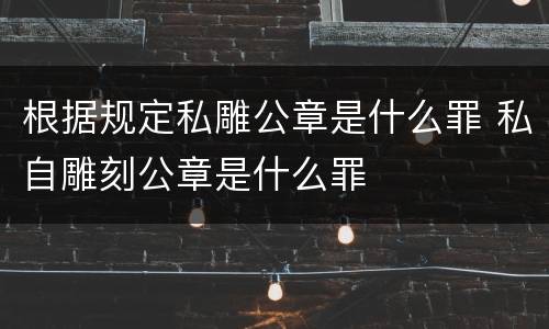 根据规定私雕公章是什么罪 私自雕刻公章是什么罪