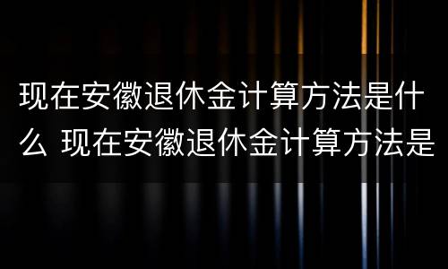 现在安徽退休金计算方法是什么 现在安徽退休金计算方法是什么样的