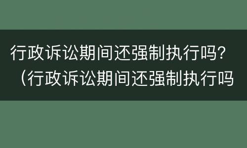 行政诉讼期间还强制执行吗？（行政诉讼期间还强制执行吗怎么执行）