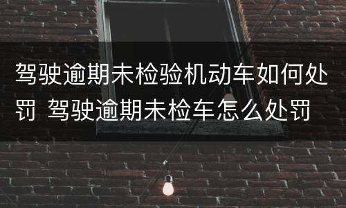 驾驶逾期未检验机动车如何处罚 驾驶逾期未检车怎么处罚