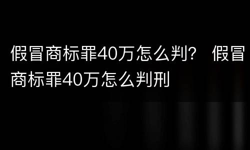 假冒商标罪40万怎么判？ 假冒商标罪40万怎么判刑