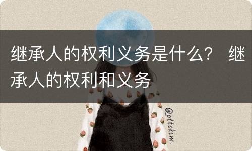 继承人的权利义务是什么？ 继承人的权利和义务