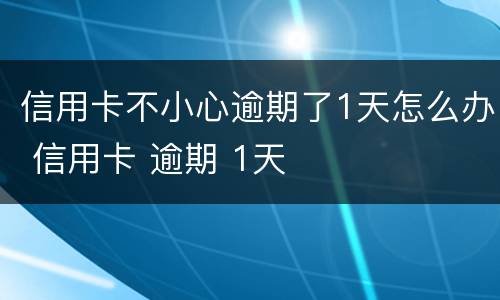 信用卡不小心逾期了1天怎么办 信用卡 逾期 1天