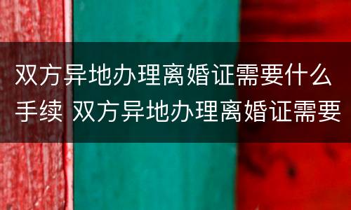 双方异地办理离婚证需要什么手续 双方异地办理离婚证需要什么手续和证件