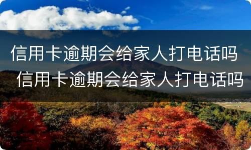 信用卡逾期会给家人打电话吗 信用卡逾期会给家人打电话吗、亲属电话是预留的号码吗