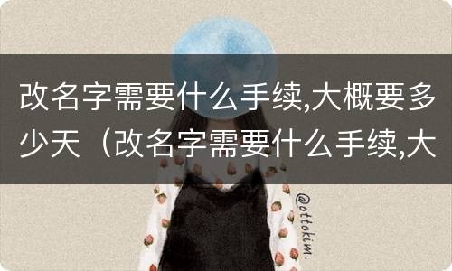 改名字需要什么手续,大概要多少天（改名字需要什么手续,大概要多少天小学生）