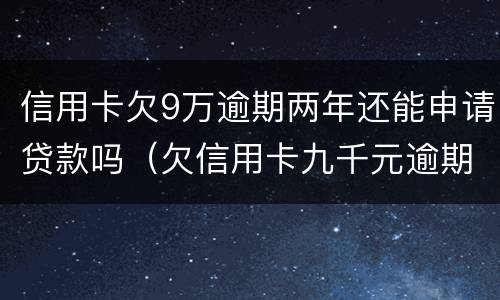 信用卡欠9万逾期两年还能申请贷款吗（欠信用卡九千元逾期三个月后果会怎么样）
