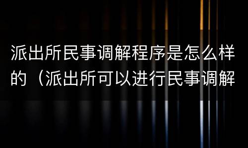 派出所民事调解程序是怎么样的（派出所可以进行民事调解吗）