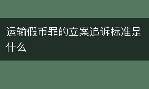 运输假币罪的立案追诉标准是什么