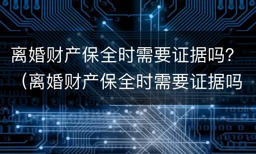 离婚财产保全时需要证据吗？（离婚财产保全时需要证据吗怎么写）
