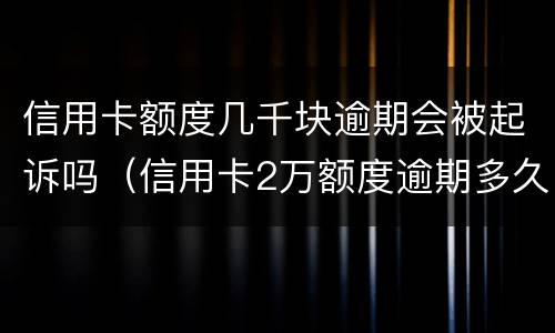 信用卡额度几千块逾期会被起诉吗（信用卡2万额度逾期多久会被起诉?）