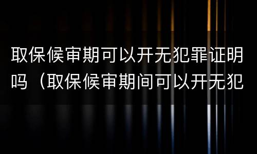 取保候审期可以开无犯罪证明吗（取保候审期间可以开无犯罪证明么）