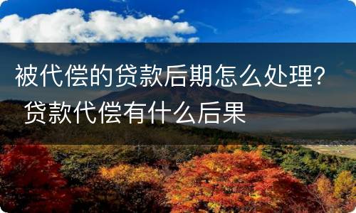 被代偿的贷款后期怎么处理？ 贷款代偿有什么后果