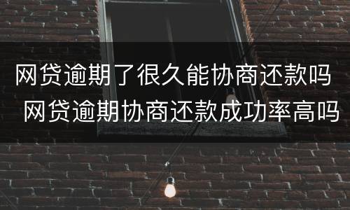 网贷逾期了很久能协商还款吗 网贷逾期协商还款成功率高吗