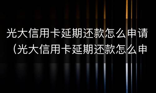光大信用卡延期还款怎么申请（光大信用卡延期还款怎么申请的）