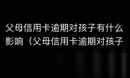 父母信用卡逾期对孩子有什么影响（父母信用卡逾期对孩子有什么影响吗）