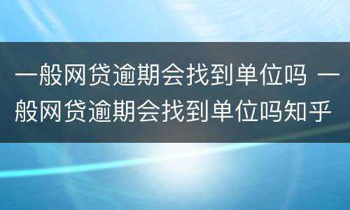 一般网贷逾期会找到单位吗 一般网贷逾期会找到单位吗知乎