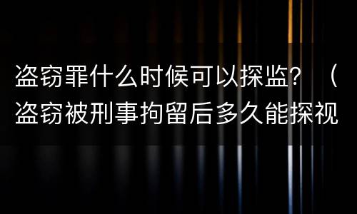 盗窃罪什么时候可以探监？（盗窃被刑事拘留后多久能探视）