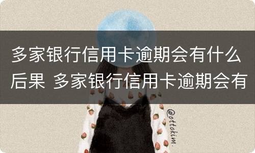 多家银行信用卡逾期会有什么后果 多家银行信用卡逾期会有什么后果嘛