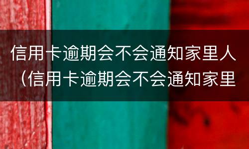 信用卡逾期会不会通知家里人（信用卡逾期会不会通知家里人还钱）