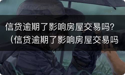 信贷逾期了影响房屋交易吗？（信贷逾期了影响房屋交易吗知乎）