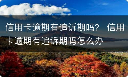 信用卡逾期有追诉期吗？ 信用卡逾期有追诉期吗怎么办