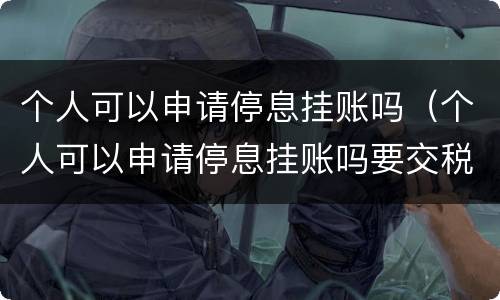 个人可以申请停息挂账吗（个人可以申请停息挂账吗要交税吗）