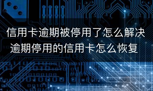 信用卡逾期被停用了怎么解决 逾期停用的信用卡怎么恢复