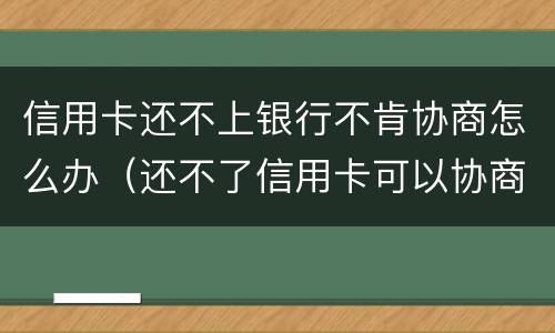 信用卡还不上银行不肯协商怎么办（还不了信用卡可以协商吗）