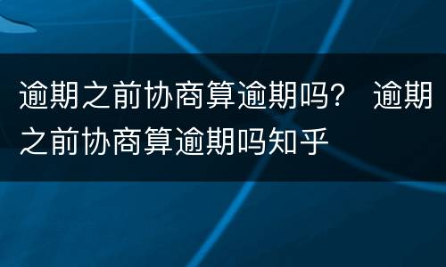 逾期之前协商算逾期吗？ 逾期之前协商算逾期吗知乎