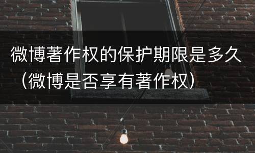 微博著作权的保护期限是多久（微博是否享有著作权）