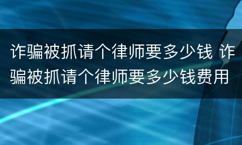 诈骗被抓请个律师要多少钱 诈骗被抓请个律师要多少钱费用
