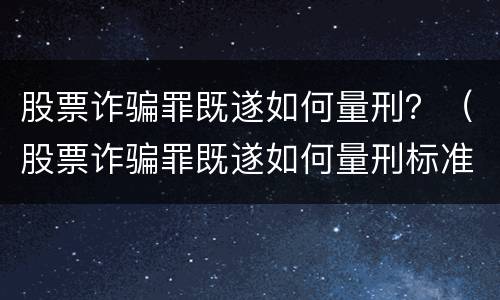 股票诈骗罪既遂如何量刑？（股票诈骗罪既遂如何量刑标准）