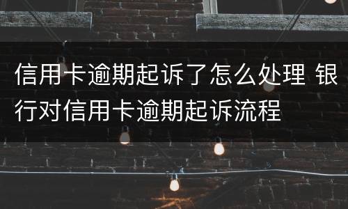 信用卡逾期起诉了怎么处理 银行对信用卡逾期起诉流程
