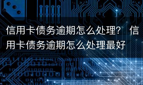 信用卡债务逾期怎么处理？ 信用卡债务逾期怎么处理最好