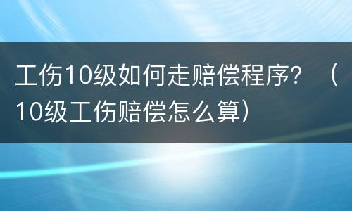工伤10级如何走赔偿程序？（10级工伤赔偿怎么算）