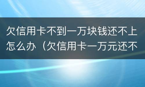 欠信用卡不到一万块钱还不上怎么办（欠信用卡一万元还不上怎么办）