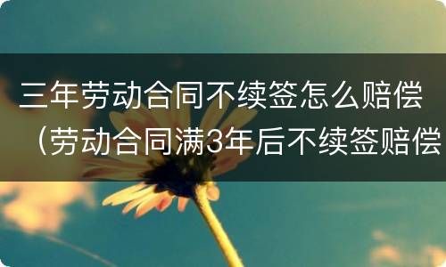 三年劳动合同不续签怎么赔偿（劳动合同满3年后不续签赔偿）