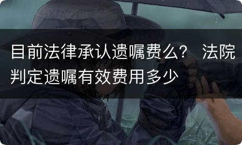 目前法律承认遗嘱费么？ 法院判定遗嘱有效费用多少