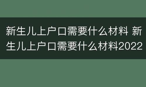 新生儿上户口需要什么材料 新生儿上户口需要什么材料2022