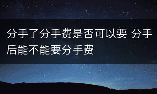分手了分手费是否可以要 分手后能不能要分手费