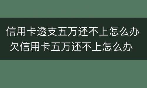 信用卡透支五万还不上怎么办 欠信用卡五万还不上怎么办