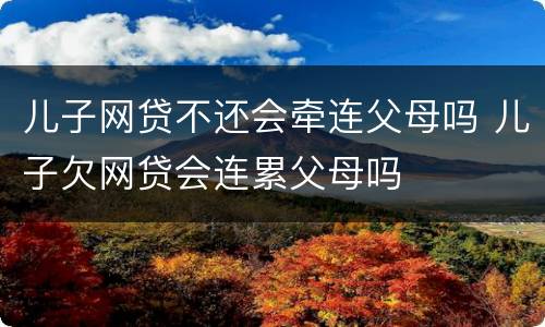 儿子网贷不还会牵连父母吗 儿子欠网贷会连累父母吗