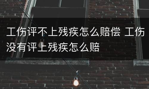 工伤评不上残疾怎么赔偿 工伤没有评上残疾怎么赔