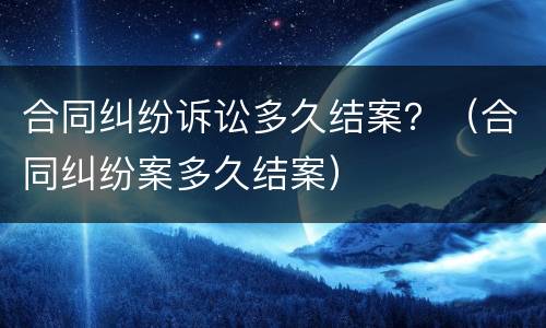 合同纠纷诉讼多久结案？（合同纠纷案多久结案）