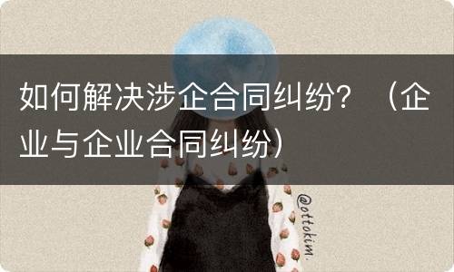 如何解决涉企合同纠纷？（企业与企业合同纠纷）