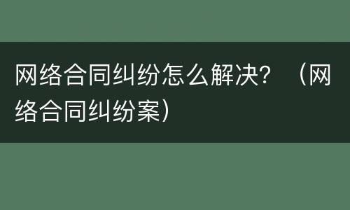 网络合同纠纷怎么解决？（网络合同纠纷案）