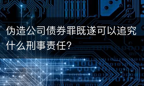 伪造公司债券罪既遂可以追究什么刑事责任?