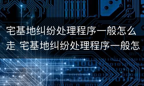 宅基地纠纷处理程序一般怎么走 宅基地纠纷处理程序一般怎么走找南昌的律师